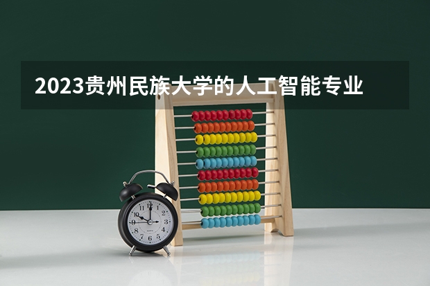 2023贵州民族大学的人工智能专业分数线高不高 贵州民族大学人工智能专业历年分数线参考表单