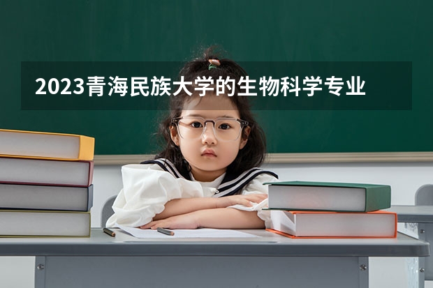 2023青海民族大学的生物科学专业分数线高不高 青海民族大学生物科学专业历年分数线参考表单