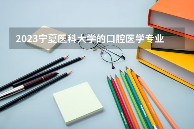 2023宁夏医科大学的口腔医学专业分数线高不高 宁夏医科大学口腔医学专业历年分数线参考表单