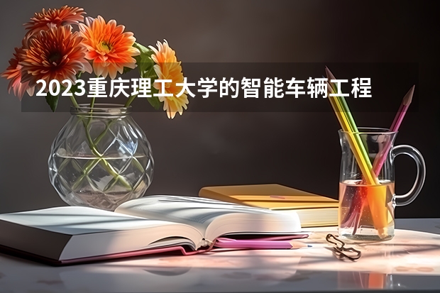 2023重庆理工大学的智能车辆工程专业分数线高不高 重庆理工大学智能车辆工程专业历年分数线参考表单