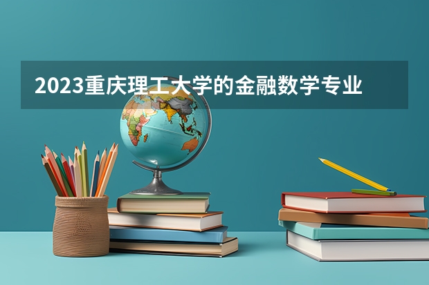 2023重庆理工大学的金融数学专业分数线高不高 重庆理工大学金融数学专业历年分数线参考表单