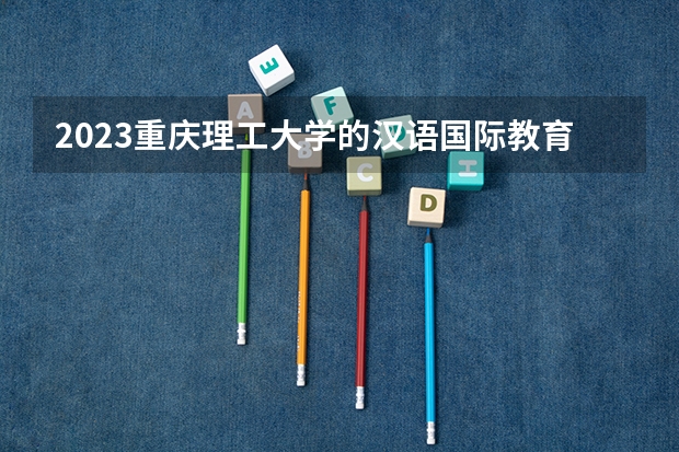 2023重庆理工大学的汉语国际教育专业分数线高不高 重庆理工大学汉语国际教育专业历年分数线参考表单