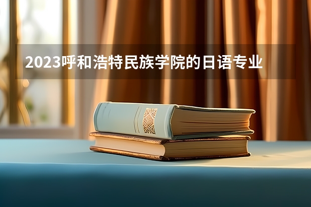 2023呼和浩特民族学院的日语专业分数线高不高 呼和浩特民族学院日语专业历年分数线参考表单