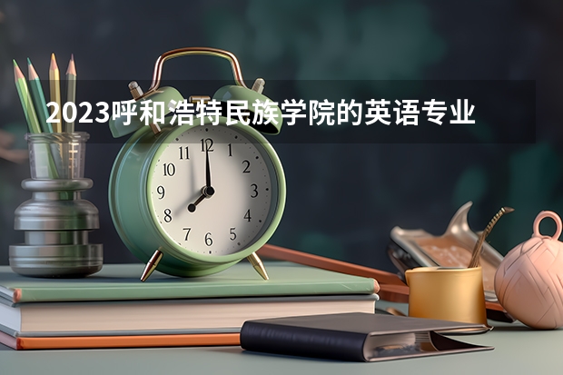 2023呼和浩特民族学院的英语专业分数线高不高 呼和浩特民族学院英语专业历年分数线参考表单