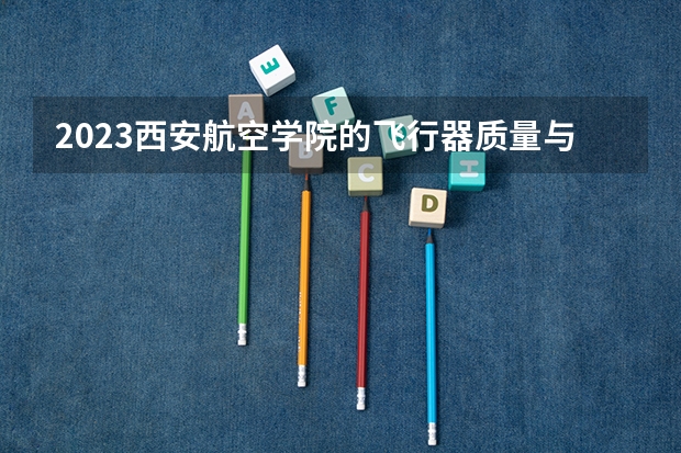 2023西安航空学院的飞行器质量与可靠性专业分数线高不高 西安航空学院飞行器质量与可靠性专业历年分数线参考表单