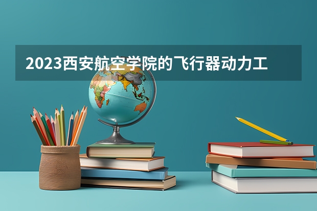 2023西安航空学院的飞行器动力工程专业分数线高不高 西安航空学院飞行器动力工程专业历年分数线参考表单