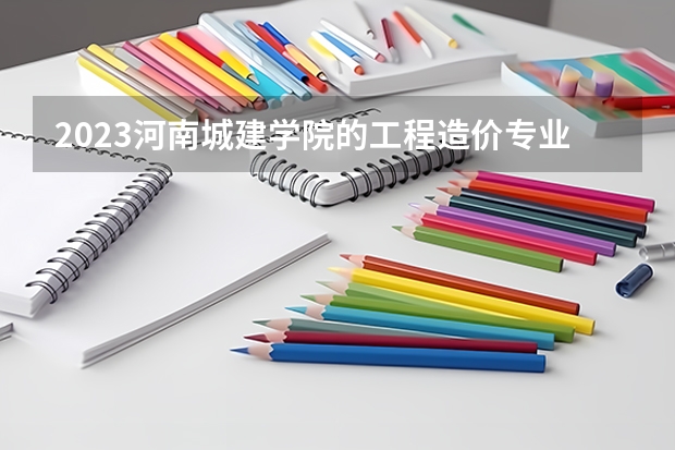 2023河南城建学院的工程造价专业分数线高不高 河南城建学院工程造价专业历年分数线参考表单