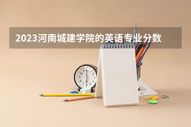 2023河南城建学院的英语专业分数线高不高 河南城建学院英语专业历年分数线参考表单