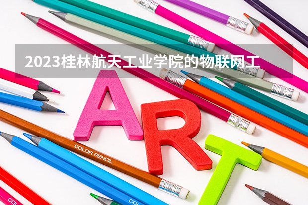 2023桂林航天工业学院的物联网工程专业分数线高不高 桂林航天工业学院物联网工程专业历年分数线参考表单