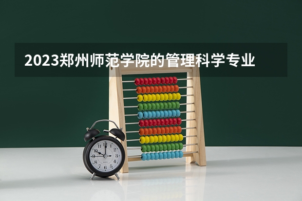 2023郑州师范学院的管理科学专业分数线高不高 郑州师范学院管理科学专业历年分数线参考表单