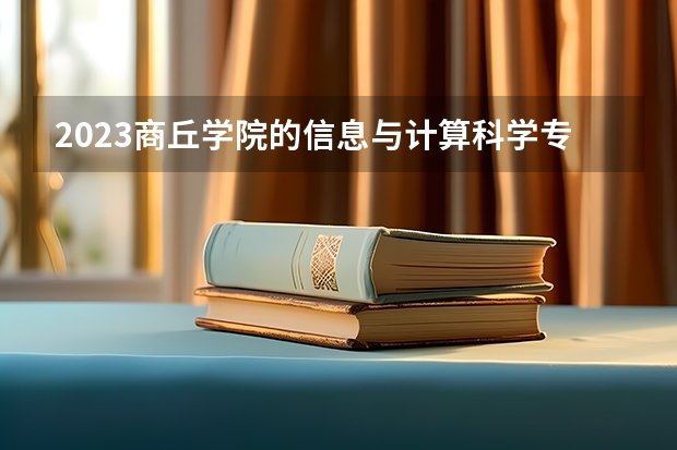 2023商丘学院的信息与计算科学专业分数线高不高 商丘学院信息与计算科学专业历年分数线参考表单