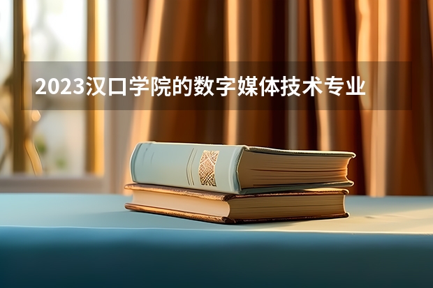 2023汉口学院的数字媒体技术专业分数线高不高 汉口学院数字媒体技术专业历年分数线参考表单