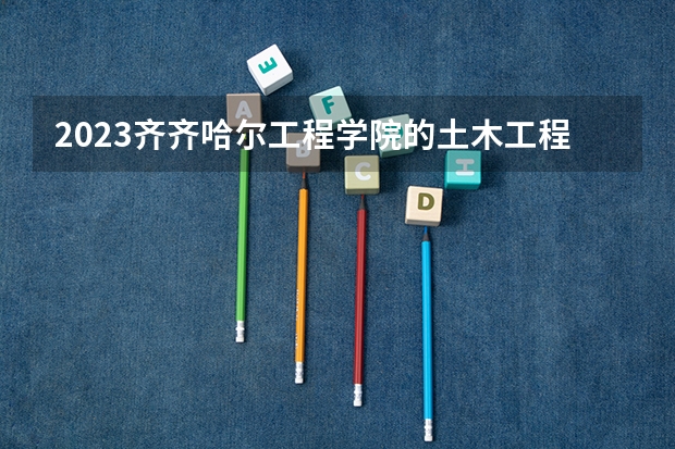 2023齐齐哈尔工程学院的土木工程专业分数线高不高 齐齐哈尔工程学院土木工程专业历年分数线参考表单