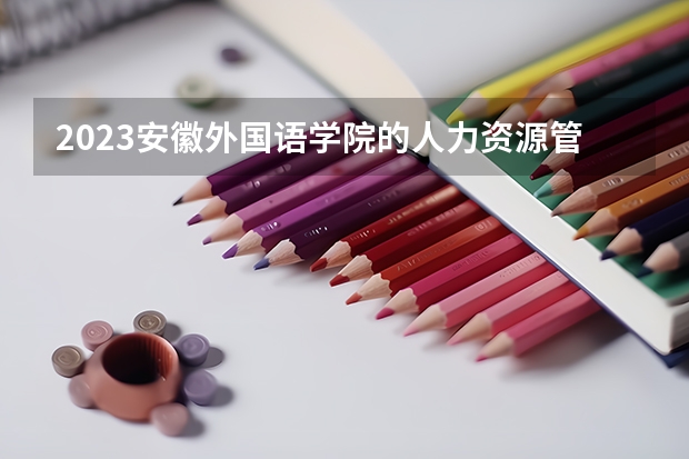 2023安徽外国语学院的人力资源管理专业分数线高不高 安徽外国语学院人力资源管理专业历年分数线参考表单