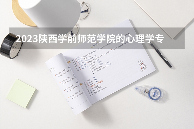 2023陕西学前师范学院的心理学专业分数线高不高 陕西学前师范学院心理学专业历年分数线参考表单