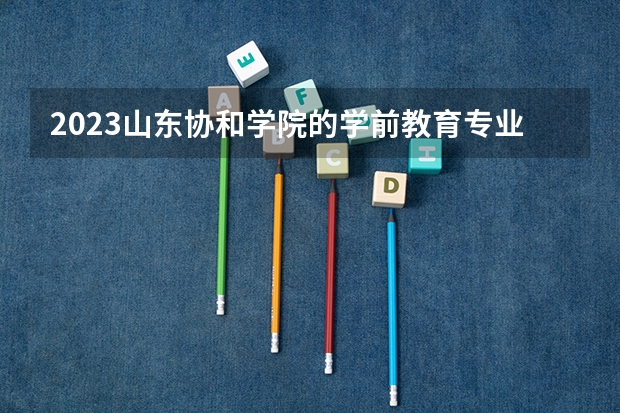 2023山东协和学院的学前教育专业分数线高不高 山东协和学院学前教育专业历年分数线参考表单