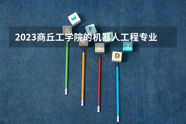 2023商丘工学院的机器人工程专业分数线高不高 商丘工学院机器人工程专业历年分数线参考表单