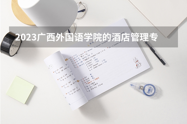 2023广西外国语学院的酒店管理专业分数线高不高 广西外国语学院酒店管理专业历年分数线参考表单