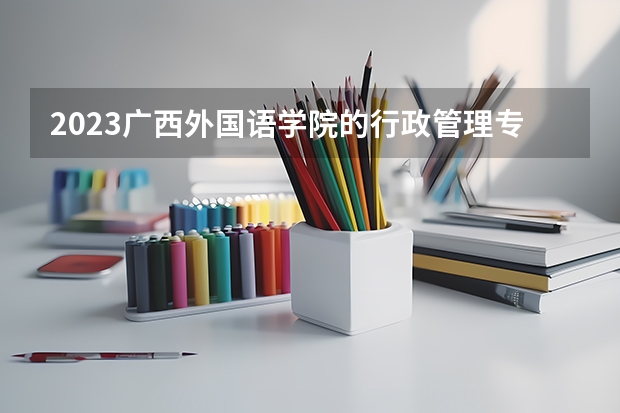 2023广西外国语学院的行政管理专业分数线高不高 广西外国语学院行政管理专业历年分数线参考表单