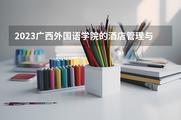 2023广西外国语学院的酒店管理与数字化运营专业分数线高不高 广西外国语学院酒店管理与数字化运营专业历年分数线参考表单
