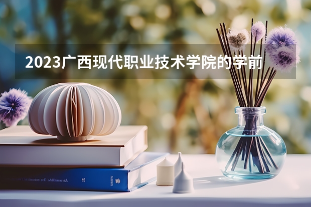 2023广西现代职业技术学院的学前教育专业分数线高不高 广西现代职业技术学院学前教育专业历年分数线参考表单