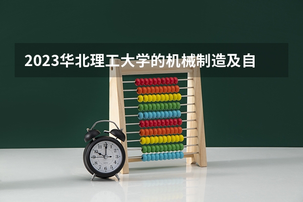 2023华北理工大学的机械制造及自动化专业分数线高不高 华北理工大学机械制造及自动化专业历年分数线参考表单
