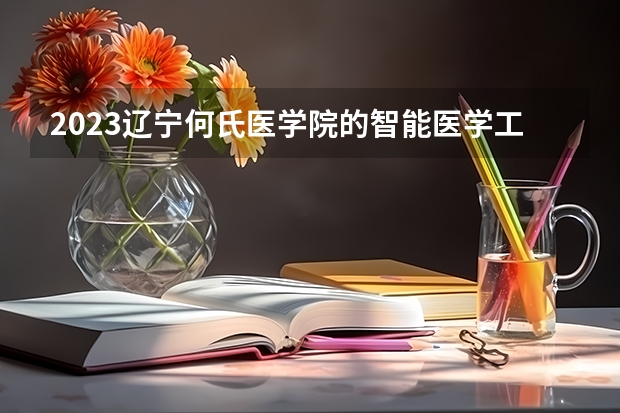 2023辽宁何氏医学院的智能医学工程专业分数线高不高 辽宁何氏医学院智能医学工程专业历年分数线参考表单