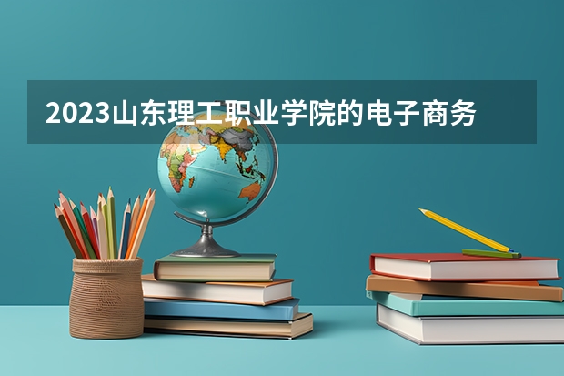 2023山东理工职业学院的电子商务专业分数线高不高 山东理工职业学院电子商务专业历年分数线参考表单