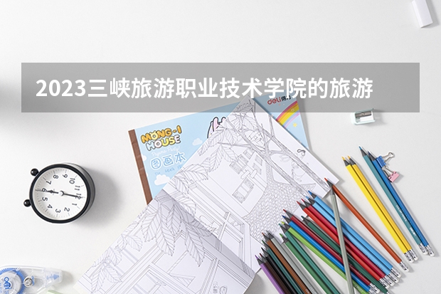 2023三峡旅游职业技术学院的旅游管理专业分数线高不高 三峡旅游职业技术学院旅游管理专业历年分数线参考表单