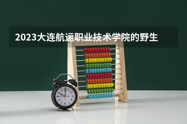 2023大连航运职业技术学院的野生植物资源保护与利用专业分数线高不高 大连航运职业技术学院野生植物资源保护与利用专业历年分数线参考表单