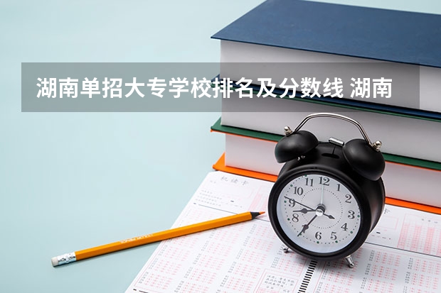 湖南单招大专学校排名及分数线 湖南单招学校推荐公办 湖南长沙单招学校排行？