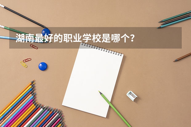 湖南最好的职业学校是哪个？