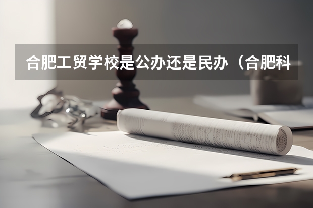 合肥工贸学校是公办还是民办（合肥科技职业学院是公办还是民办？）