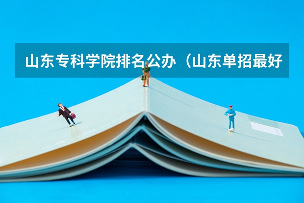 山东专科学院排名公办（山东单招最好的公办学校排名？）