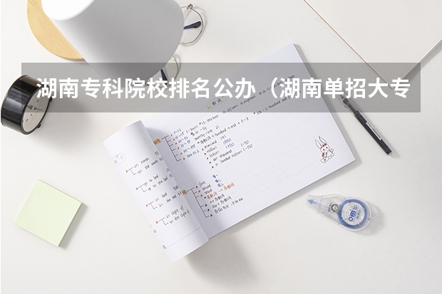 湖南专科院校排名公办（湖南单招大专排名）
