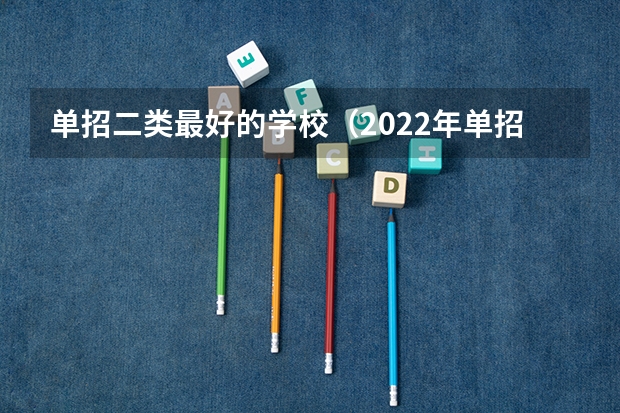 单招二类最好的学校（2022年单招分数线最低的公历学校）