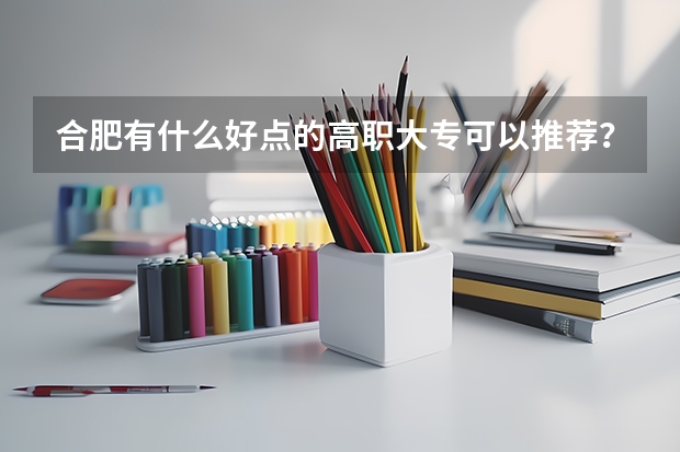 合肥有什么好点的高职大专可以推荐？