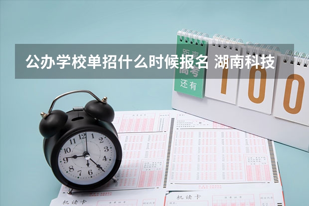 公办学校单招什么时候报名 湖南科技职业学院单招考试地点
