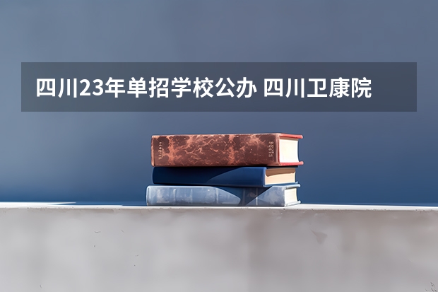 四川23年单招学校公办 四川卫康院单招录取线2023