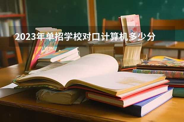 2023年单招学校对口计算机多少分能过？